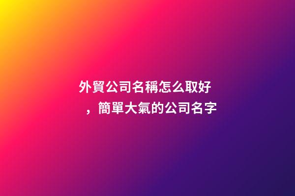 外貿公司名稱怎么取好，簡單大氣的公司名字